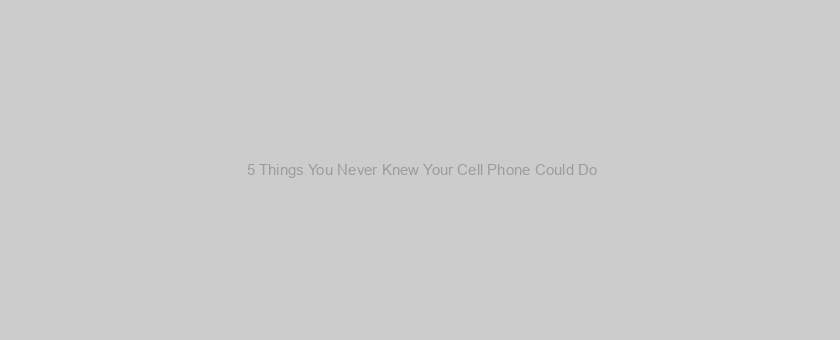  5 Things You Never Knew Your Cell Phone Could Do